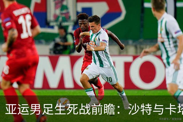 亚运男足生死战前瞻：沙特与卡塔尔谁能抢下唯一晋级名额